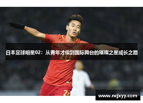 日本足球明星02：从青年才俊到国际舞台的璀璨之星成长之路