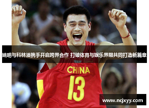 姚明与科林潘携手开启跨界合作 打破体育与娱乐界限共同打造新篇章