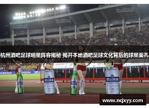 杭州酒吧足球明星阵容揭秘 揭开本地酒吧足球文化背后的球星面孔
