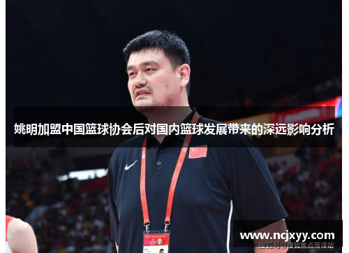 姚明加盟中国篮球协会后对国内篮球发展带来的深远影响分析