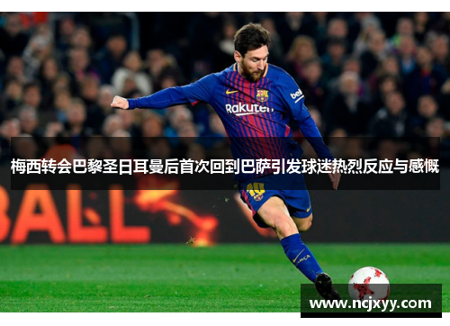 梅西转会巴黎圣日耳曼后首次回到巴萨引发球迷热烈反应与感慨