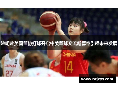 姚明赴美国篮协打球开启中美篮球交流新篇章引领未来发展
