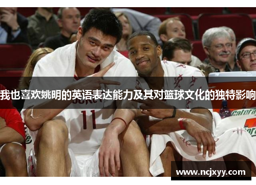 我也喜欢姚明的英语表达能力及其对篮球文化的独特影响