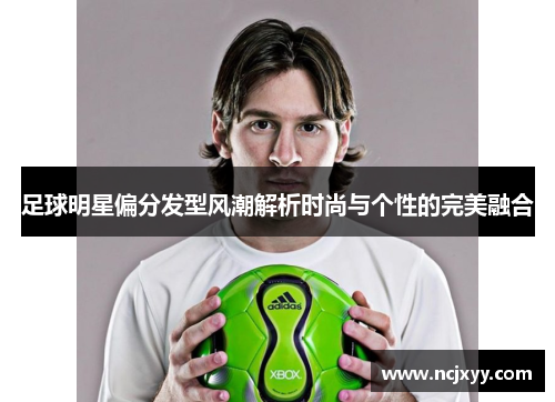 足球明星偏分发型风潮解析时尚与个性的完美融合