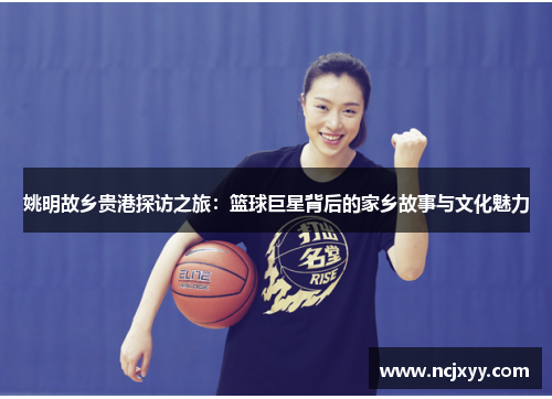 姚明故乡贵港探访之旅：篮球巨星背后的家乡故事与文化魅力