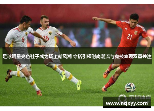 足球明星亮色鞋子成为场上新风潮 穿搭引领时尚潮流与竞技表现双重关注