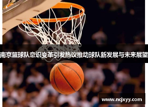 南京篮球队意识变革引发热议推动球队新发展与未来展望