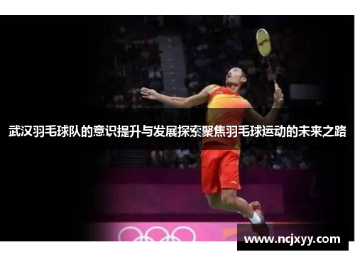 武汉羽毛球队的意识提升与发展探索聚焦羽毛球运动的未来之路