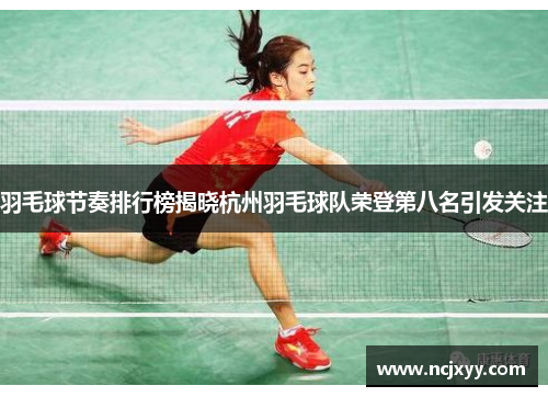 羽毛球节奏排行榜揭晓杭州羽毛球队荣登第八名引发关注