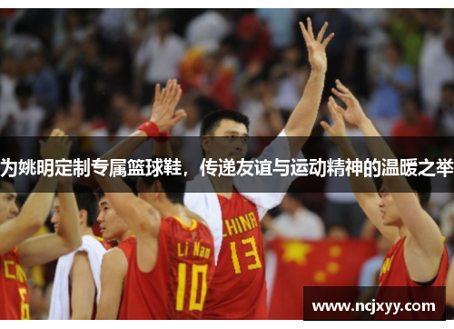 为姚明定制专属篮球鞋，传递友谊与运动精神的温暖之举