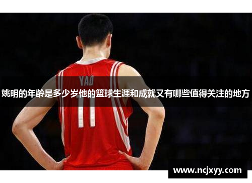 姚明的年龄是多少岁他的篮球生涯和成就又有哪些值得关注的地方