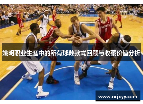 姚明职业生涯中的所有球鞋款式回顾与收藏价值分析