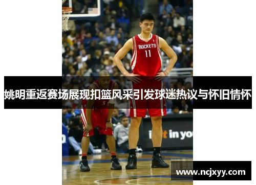 姚明重返赛场展现扣篮风采引发球迷热议与怀旧情怀