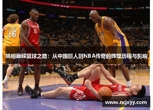 姚明巅峰篮球之路：从中国巨人到NBA传奇的辉煌历程与影响