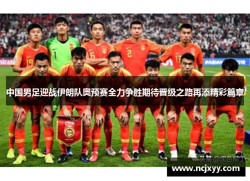 中国男足迎战伊朗队奥预赛全力争胜期待晋级之路再添精彩篇章