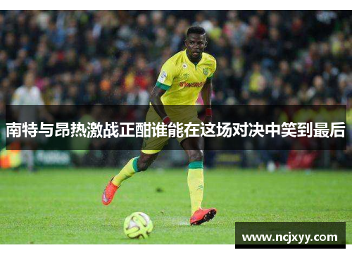 南特与昂热激战正酣谁能在这场对决中笑到最后