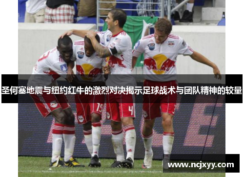 圣何塞地震与纽约红牛的激烈对决揭示足球战术与团队精神的较量