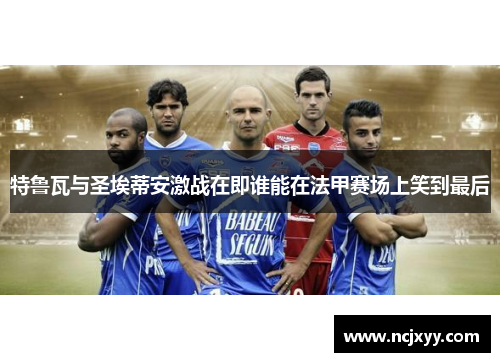特鲁瓦与圣埃蒂安激战在即谁能在法甲赛场上笑到最后