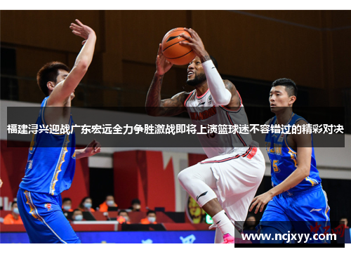 福建浔兴迎战广东宏远全力争胜激战即将上演篮球迷不容错过的精彩对决