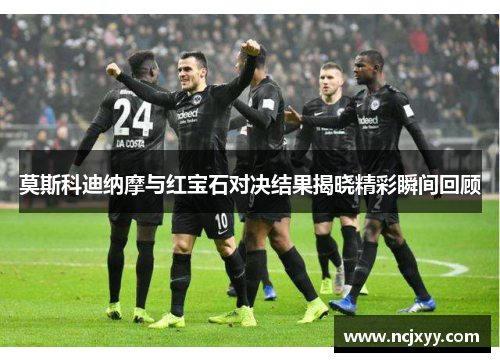 莫斯科迪纳摩与红宝石对决结果揭晓精彩瞬间回顾